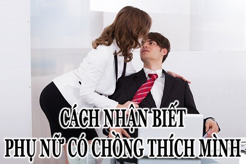 Cách nhận biết phụ nữ có chồng thích mình cực kỳ chính xác